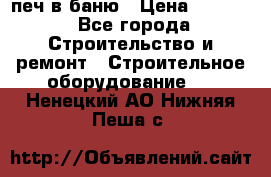 печ в баню › Цена ­ 3 000 - Все города Строительство и ремонт » Строительное оборудование   . Ненецкий АО,Нижняя Пеша с.